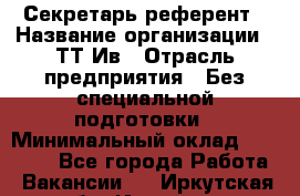 Секретарь-референт › Название организации ­ ТТ-Ив › Отрасль предприятия ­ Без специальной подготовки › Минимальный оклад ­ 20 000 - Все города Работа » Вакансии   . Иркутская обл.,Иркутск г.